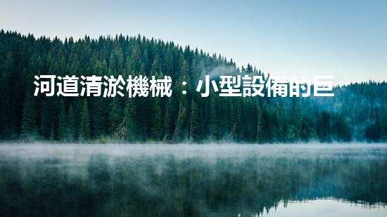河道清淤機械：小型設備的巨大力量！